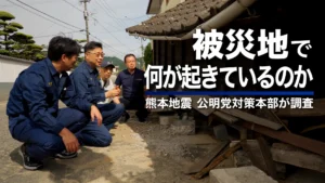 熊本地震、被災地で何が起きているのか|住宅被害・生活用水の課題を党対策本部が現地調査